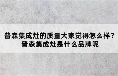 普森集成灶的质量大家觉得怎么样？ 普森集成灶是什么品牌呢